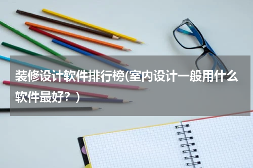 装修设计软件排行榜(室内设计一般用什么软件最好？)