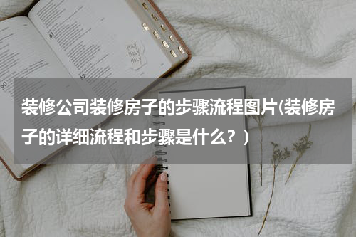 装修公司装修房子的步骤流程图片(装修房子的详细流程和步骤是什么？)