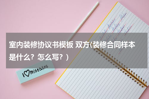 室内装修协议书模板 双方(装修合同样本是什么？怎么写？)
