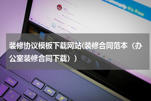 装修协议模板下载网站(装修合同范本（办公室装修合同下载）)