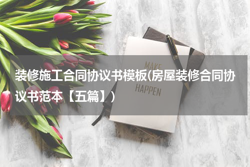 装修施工合同协议书模板(房屋装修合同协议书范本【五篇】)