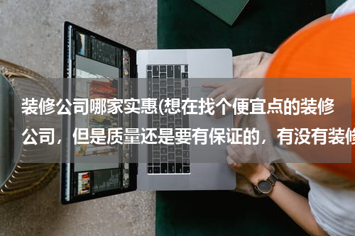装修公司哪家实惠(想在找个便宜点的装修公司，但是质量还是要有保证的，有没有装修过的朋友可以推荐哈的)