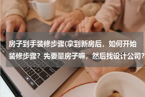 房子到手装修步骤(拿到新房后，如何开始装修步骤？先要量房子嘛，然后找设计公司？我不知道 请给我指导！)