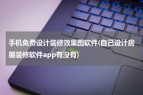 手机免费设计装修效果图软件(自己设计房屋装修软件app有没有)