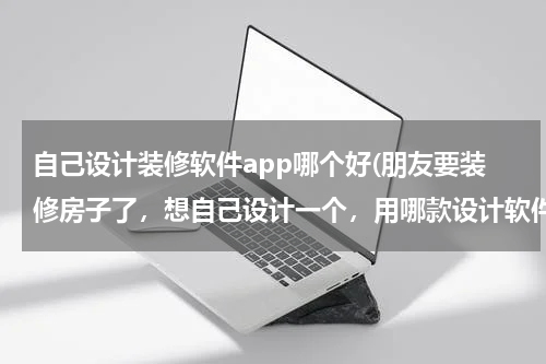 自己设计装修软件app哪个好(朋友要装修房子了，想自己设计一个，用哪款设计软件好呢)
