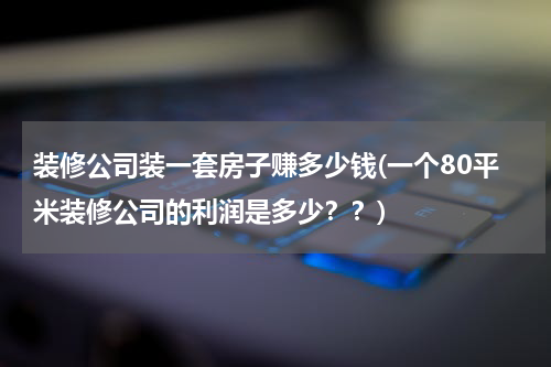装修公司装一套房子赚多少钱(一个80平米装修公司的利润是多少？？)