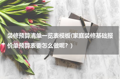 装修预算清单一览表模板(家庭装修基础报价单预算表要怎么做呢？)