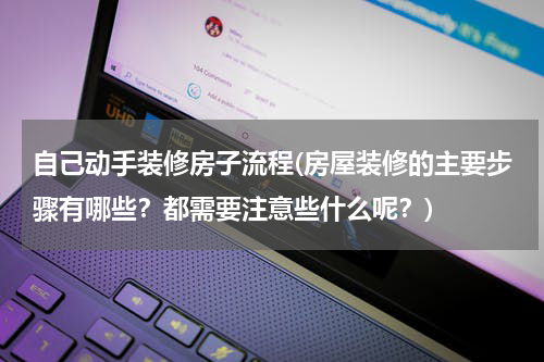 自己动手装修房子流程(房屋装修的主要步骤有哪些？都需要注意些什么呢？)