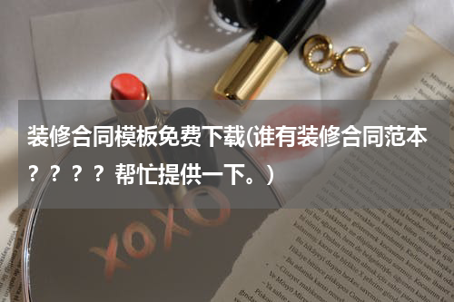 装修合同模板免费下载(谁有装修合同范本？？？？帮忙提供一下。)
