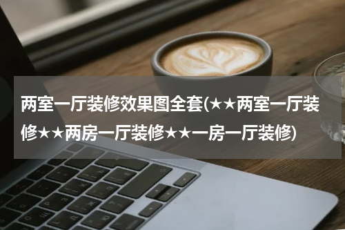 两室一厅装修效果图全套(★★两室一厅装修★★两房一厅装修★★一房一厅装修)