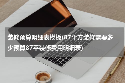 装修预算明细表模板(87平方装修需要多少预算87平装修费用明细表)