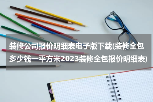 装修公司报价明细表电子版下载(装修全包多少钱一平方米2023装修全包报价明细表)