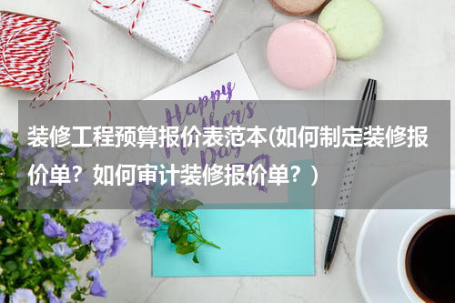 装修工程预算报价表范本(如何制定装修报价单？如何审计装修报价单？)