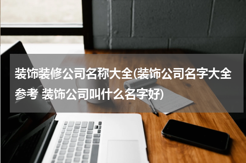 装饰装修公司名称大全(装饰公司名字大全参考 装饰公司叫什么名字好)