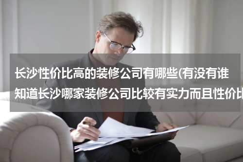 长沙性价比高的装修公司有哪些(有没有谁知道长沙哪家装修公司比较有实力而且性价比高啊？)