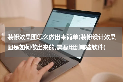 装修效果图怎么做出来简单(装修设计效果图是如何做出来的,需要用到哪些软件)