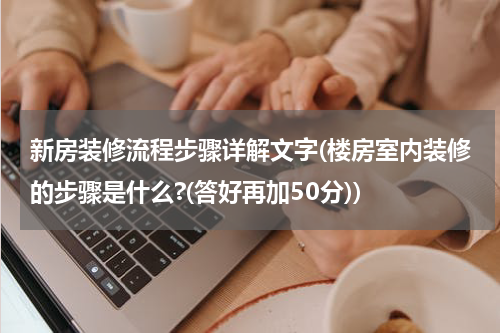 新房装修流程步骤详解文字(楼房室内装修的步骤是什么?(答好再加50分))