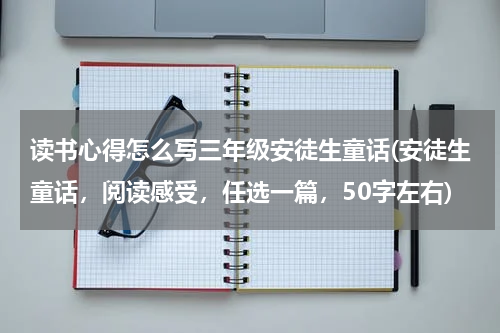 读书心得怎么写三年级安徒生童话(安徒生童话，阅读感受，任选一篇，50字左右)