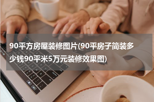 90平方房屋装修图片(90平房子简装多少钱90平米5万元装修效果图)