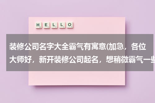 装修公司名字大全霸气有寓意(加急，各位大师好，新开装修公司起名，想稍微霸气一些，招财的。能够长期用的，寓意好的。谢谢。)