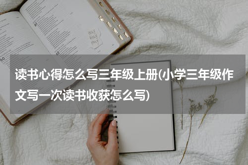 读书心得怎么写三年级上册(小学三年级作文写一次读书收获怎么写)