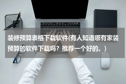 装修预算表格下载软件(有人知道哪有家装预算的软件下载吗？推荐一个好的。)