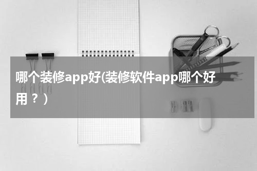 哪个装修app好(装修软件app哪个好用 ？)