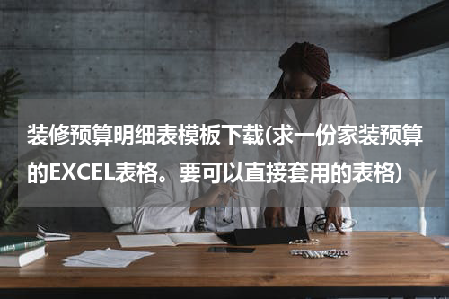 装修预算明细表模板下载(求一份家装预算的EXCEL表格。要可以直接套用的表格)