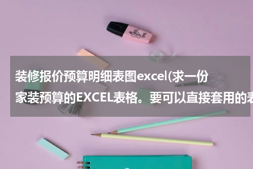 装修报价预算明细表图excel(求一份家装预算的EXCEL表格。要可以直接套用的表格)