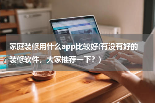 家庭装修用什么app比较好(有没有好的装修软件，大家推荐一下？)