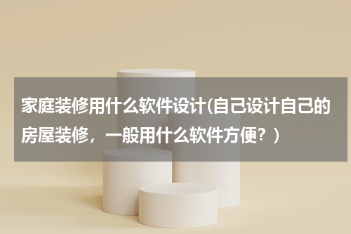 家庭装修用什么软件设计(自己设计自己的房屋装修，一般用什么软件方便？)