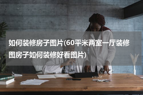 如何装修房子图片(60平米两室一厅装修图房子如何装修好看图片)