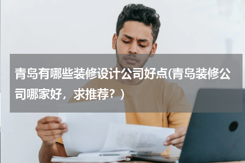 青岛有哪些装修设计公司好点(青岛装修公司哪家好，求推荐？)