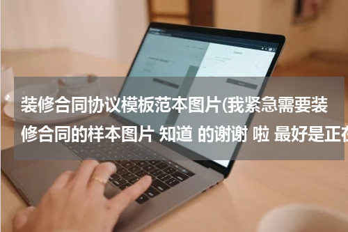 装修合同协议模板范本图片(我紧急需要装修合同的样本图片 知道 的谢谢 啦 最好是正在使用的)