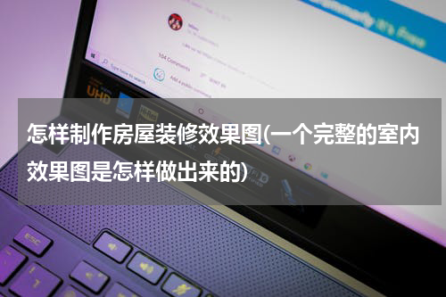 怎样制作房屋装修效果图(一个完整的室内效果图是怎样做出来的)