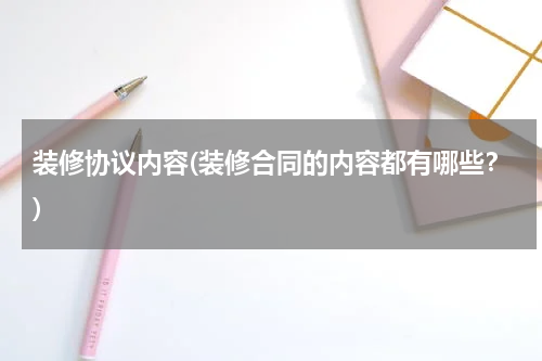 装修协议内容(装修合同的内容都有哪些？)