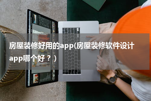 房屋装修好用的app(房屋装修软件设计app哪个好 ？)