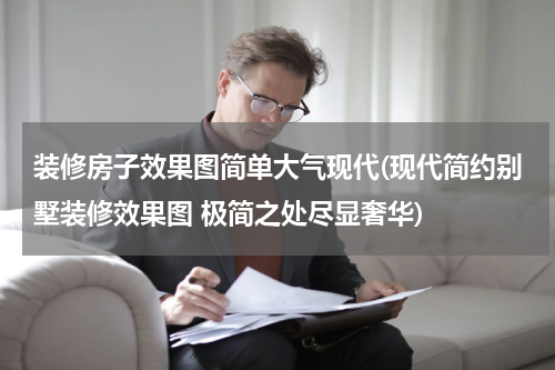 装修房子效果图简单大气现代(现代简约别墅装修效果图 极简之处尽显奢华)