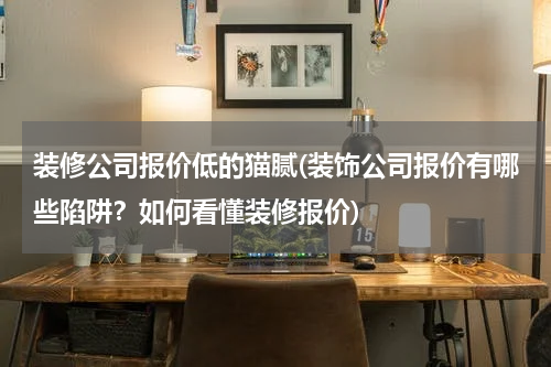 装修公司报价低的猫腻(装饰公司报价有哪些陷阱？如何看懂装修报价)