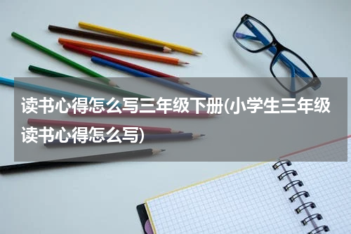 读书心得怎么写三年级下册(小学生三年级读书心得怎么写)
