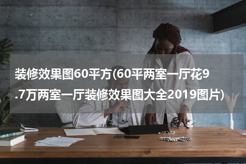 装修效果图60平方(60平两室一厅花9.7万两室一厅装修效果图大全2019图片)
