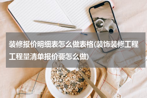 装修报价明细表怎么做表格(装饰装修工程工程量清单报价要怎么做)