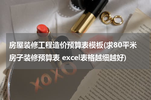 房屋装修工程造价预算表模板(求80平米房子装修预算表 excel表格越细越好)