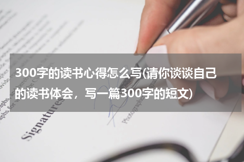 300字的读书心得怎么写(请你谈谈自己的读书体会，写一篇300字的短文)