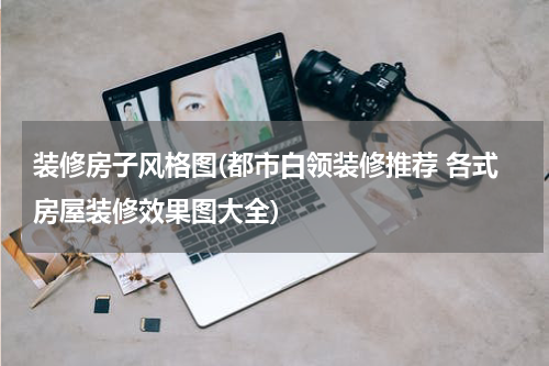 装修房子风格图(都市白领装修推荐 各式房屋装修效果图大全)