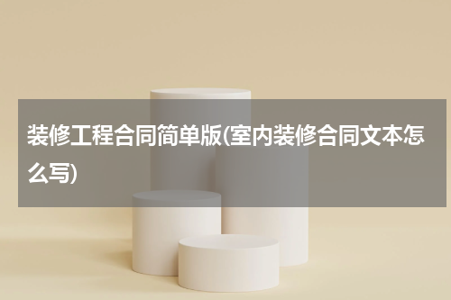装修工程合同简单版(室内装修合同文本怎么写)