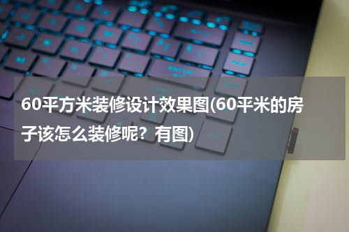 60平方米装修设计效果图(60平米的房子该怎么装修呢？有图)
