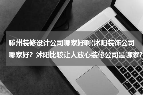 滕州装修设计公司哪家好啊(沭阳装饰公司哪家好？沭阳比较让人放心装修公司是哪家？)
