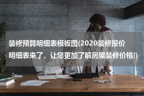装修预算明细表模板图(2020装修报价明细表来了，让您更加了解房屋装修价格!)
