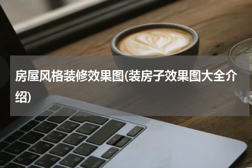 房屋风格装修效果图(装房子效果图大全介绍)